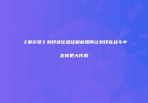 《赛尔号》刻印进化路径解析如何让刻印在战斗中发挥更大作用