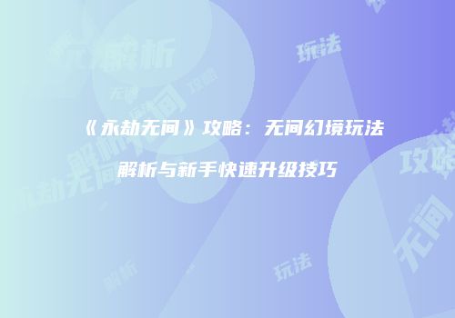 《永劫无间》攻略：无间幻境玩法解析与新手快速升级技巧