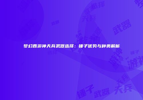 梦幻西游神天兵武器选择：锤子优势与种类解析