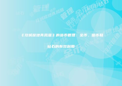 《攻城掠地真凤凰》的货币管理：金币、银币和钻石的有效利用