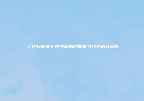 《炉石传说》皮肤背后的故事与特色语音解析