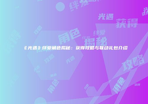 《光遇》绊爱角色揭秘：获得攻略与联动礼包介绍