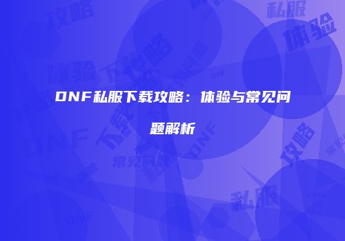 DNF私服下载攻略：体验与常见问题解析