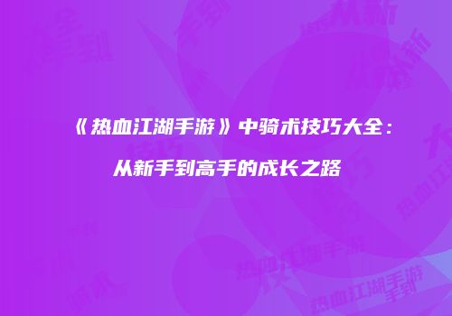 《热血江湖手游》中骑术技巧大全：从新手到高手的成长之路