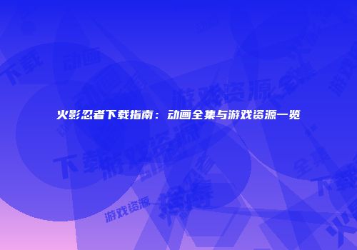 火影忍者下载指南：动画全集与游戏资源一览