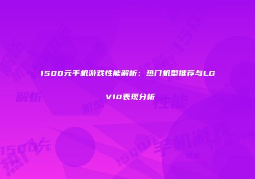 1500元手机游戏性能解析：热门机型推荐与LG V10表现分析