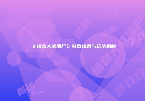 《植物大战僵尸》游戏攻略与玩法揭秘