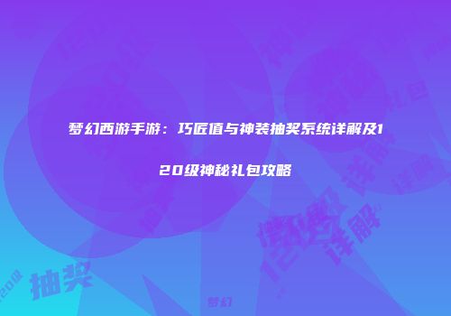 梦幻西游手游：巧匠值与神装抽奖系统详解及120级神秘礼包攻略