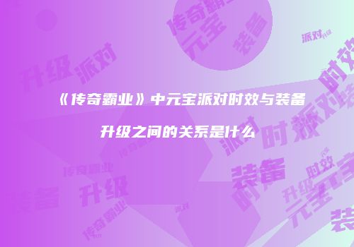 《传奇霸业》中元宝派对时效与装备升级之间的关系是什么