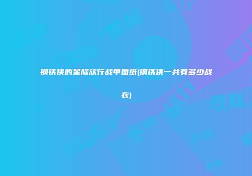 钢铁侠的星际旅行战甲图纸(钢铁侠一共有多少战衣)