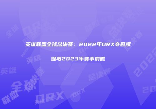 英雄联盟全球总决赛：2022年DRX夺冠辉煌与2023年赛事前瞻