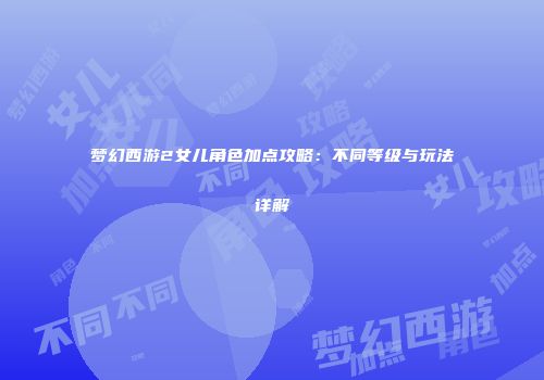 梦幻西游2女儿角色加点攻略：不同等级与玩法详解