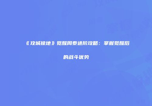 《攻城掠地》觉醒周泰进阶攻略:掌握觉醒后的战斗优势