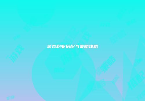 游戏职业搭配与策略攻略