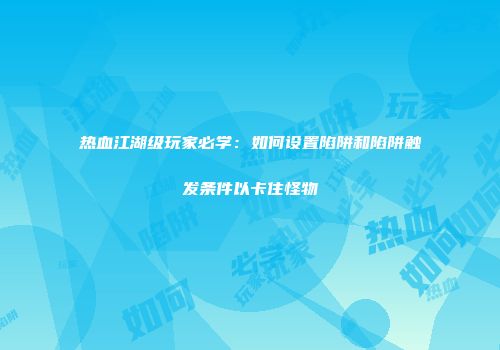 热血江湖级玩家必学：如何设置陷阱和陷阱触发条件以卡住怪物