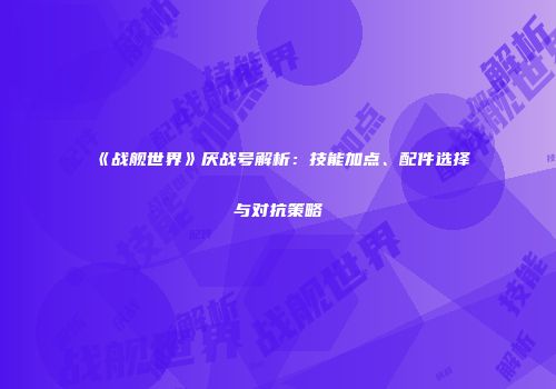 《战舰世界》厌战号解析：技能加点、配件选择与对抗策略