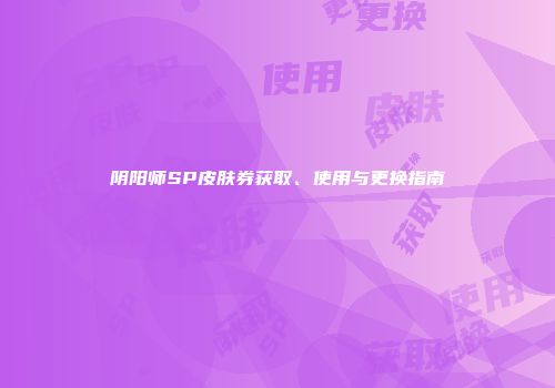阴阳师SP皮肤券获取、使用与更换指南