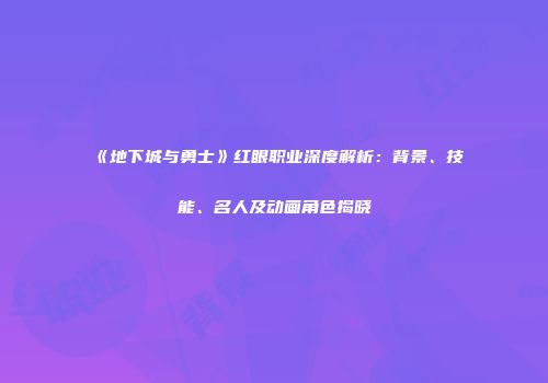 《地下城与勇士》红眼职业深度解析：背景、技能、名人及动画角色揭晓