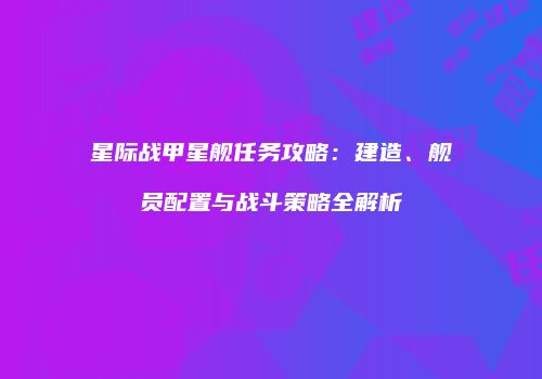 星际战甲星舰任务攻略：建造、舰员配置与战斗策略全解析