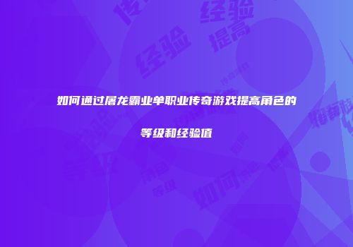 如何通过屠龙霸业单职业传奇游戏提高角色的等级和经验值