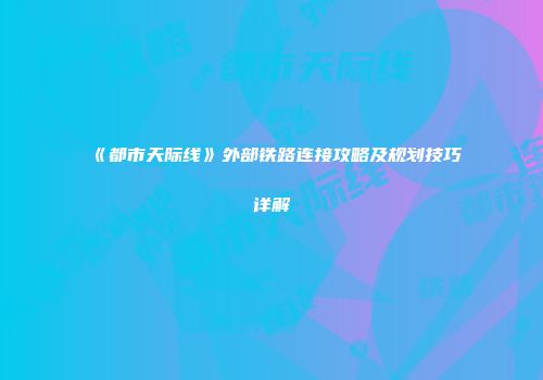 《都市天际线》外部铁路连接攻略及规划技巧详解
