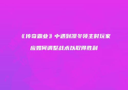 《传奇霸业》中遇到凛冬领主时玩家应如何调整战术以取得胜利