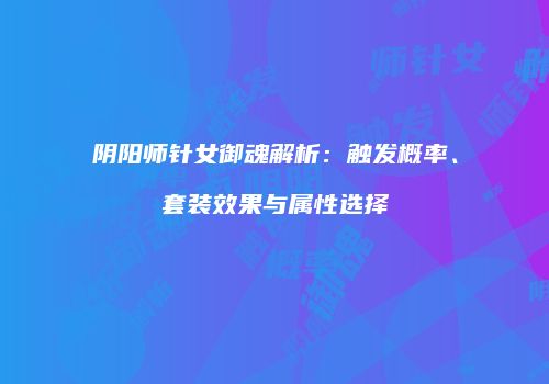 阴阳师针女御魂解析：触发概率、套装效果与属性选择