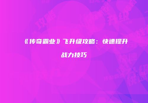 《传奇霸业》飞升级攻略：快速提升战力技巧