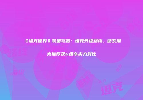 《坦克世界》装备攻略：坦克升级路线、德系坦克推荐及6级车实力对比