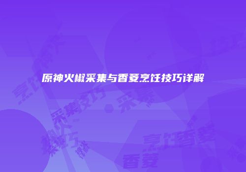 原神火椒采集与香菱烹饪技巧详解