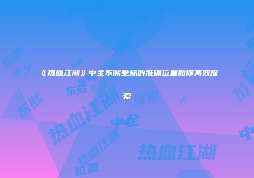 《热血江湖》中全东熙坐标的准确位置助你高效探索
