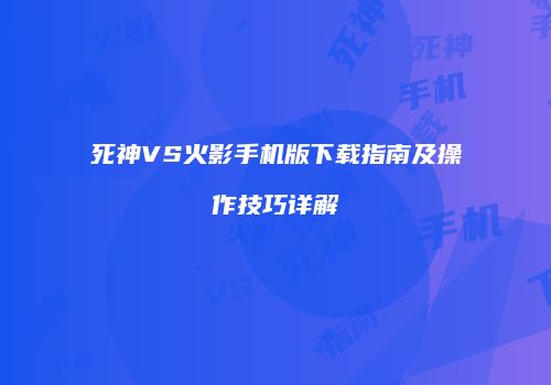 死神VS火影手机版下载指南及操作技巧详解