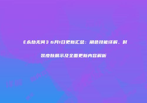 《永劫无间》6月1日更新汇总：角色技能详解、时装皮肤展示及全面更新内容解析