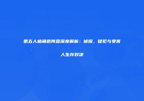 第五人格角色阵营深度解析：侦探、疑犯与受害人生存对决