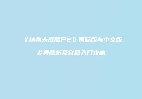 《植物大战僵尸2》国际版与中文版差异解析及官网入口攻略