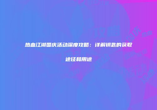 热血江湖国庆活动深度攻略：详解钥匙的获取途径和用途