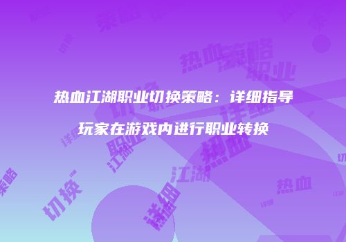 热血江湖职业切换策略：详细指导玩家在游戏内进行职业转换