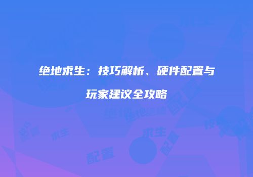 绝地求生：技巧解析、硬件配置与玩家建议全攻略