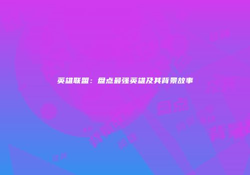 英雄联盟：盘点最强英雄及其背景故事