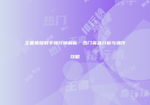 王者荣耀射手排行榜解析：热门英雄分析与操作攻略