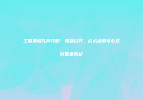 王者荣耀胜局攻略：英雄选择、战术运用与心态调整全解析