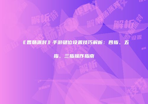 《香肠派对》手游键位设置技巧解析：四指、五指、三指操作指南