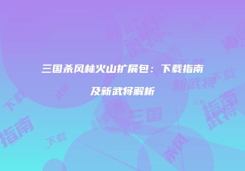 三国杀风林火山扩展包：下载指南及新武将解析