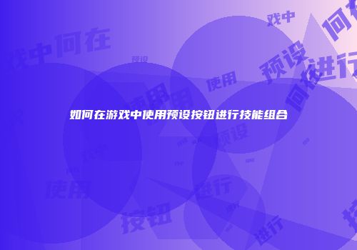 如何在游戏中使用预设按钮进行技能组合