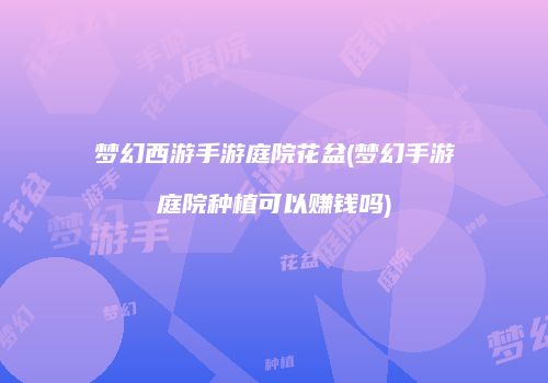 梦幻西游手游庭院花盆(梦幻手游庭院种植可以赚钱吗)