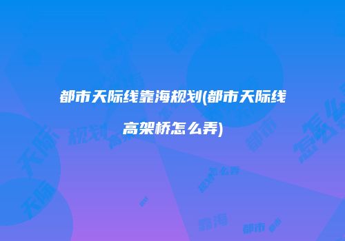都市天际线靠海规划(都市天际线高架桥怎么弄)