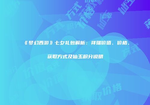 《梦幻西游》七夕礼包解析：祥瑞价值、价格、获取方式及仙玉积分说明