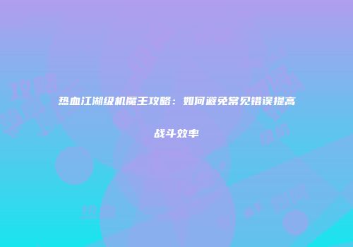 热血江湖级机魔王攻略：如何避免常见错误提高战斗效率