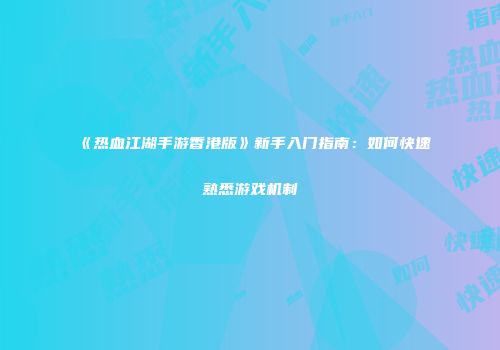 《热血江湖手游香港版》新手入门指南：如何快速熟悉游戏机制