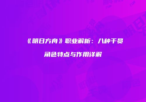 《明日方舟》职业解析：八种干员角色特点与作用详解